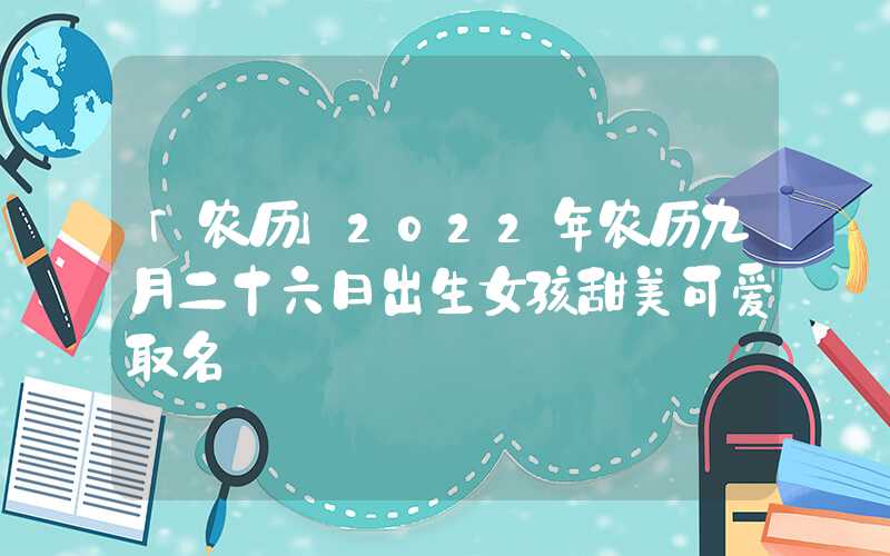 「农历」2022年农历九月二十六日出生女孩甜美可爱取名