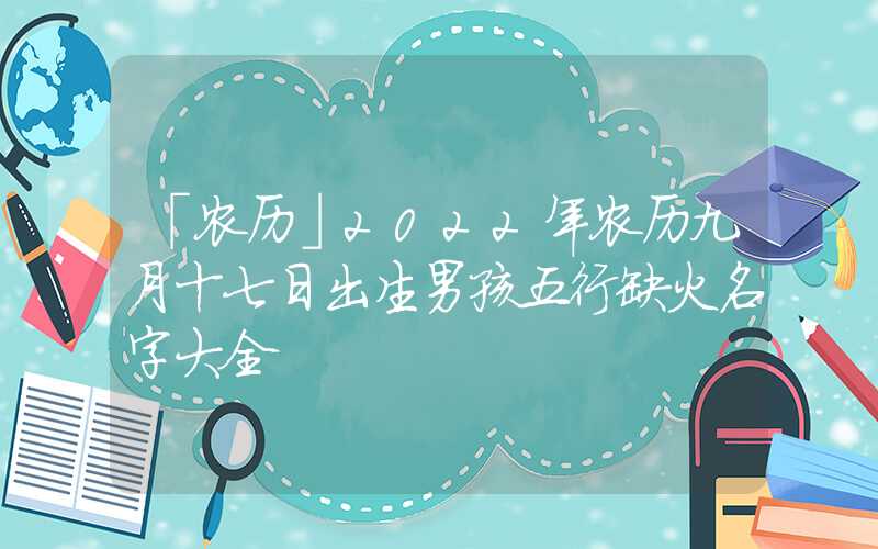 「农历」2022年农历九月十七日出生男孩五行缺火名字大全