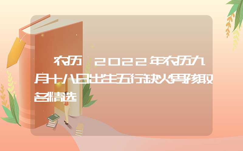 「农历」2022年农历九月十八日出生五行缺火男孩取名精选