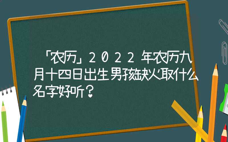 「农历」2022年农历九月十四日出生男孩缺火取什么名字好听？