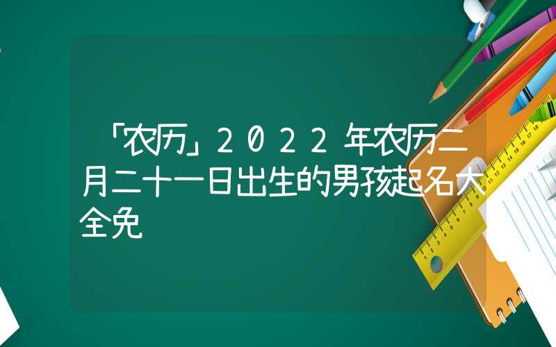 「农历」2022年农历二月二十一日出生的男孩起名大全免费