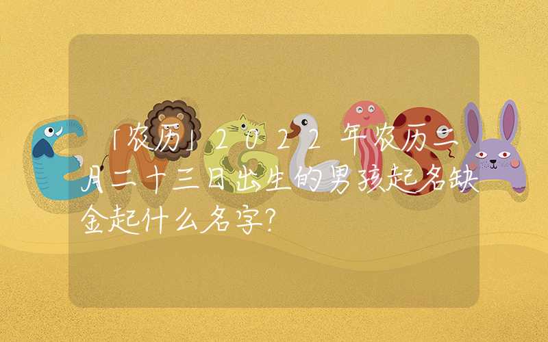 「农历」2022年农历二月二十三日出生的男孩起名缺金起什么名字？