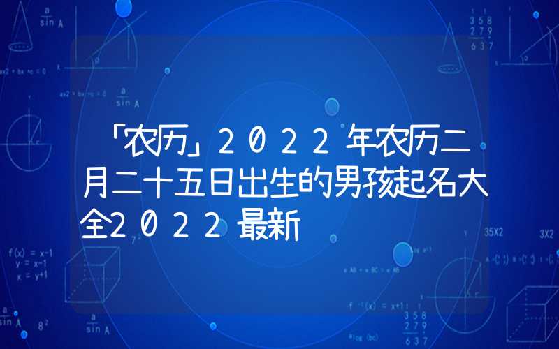 「农历」2022年农历二月二十五日出生的男孩起名大全2022最新