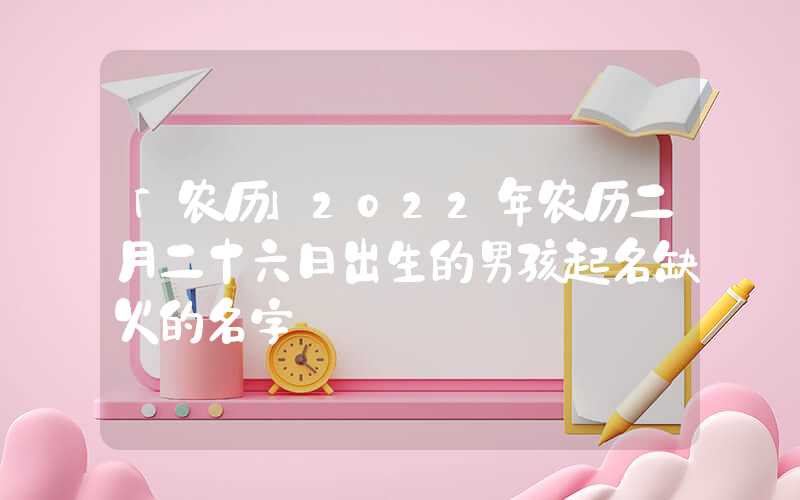 「农历」2022年农历二月二十六日出生的男孩起名缺火的名字