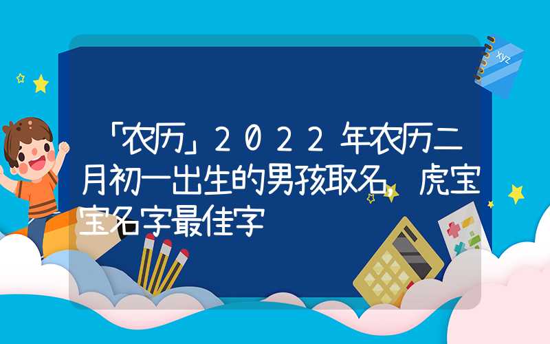 「农历」2022年农历二月初一出生的男孩取名，虎宝宝名字最佳字