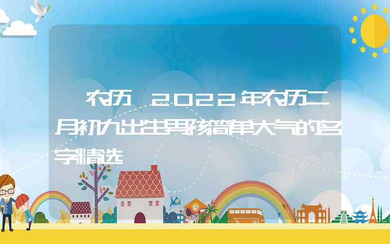 「农历」2022年农历二月初九出生男孩简单大气的名字精选