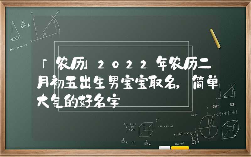 「农历」2022年农历二月初五出生男宝宝取名，简单大气的好名字