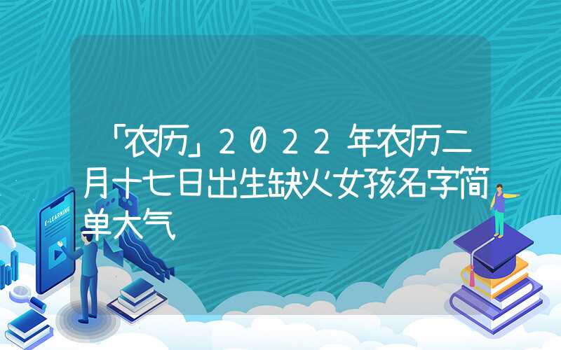 「农历」2022年农历二月十七日出生缺火女孩名字简单大气