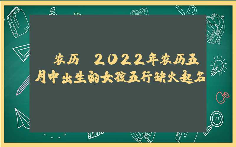 「农历」2022年农历五月中出生的女孩五行缺火起名