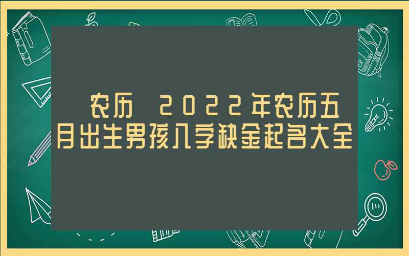「农历」2022年农历五月出生男孩八字缺金起名大全