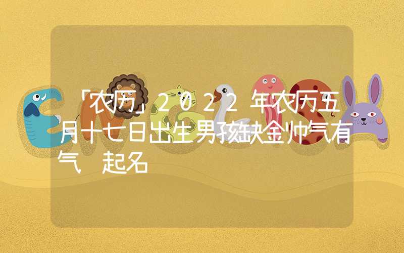「农历」2022年农历五月十七日出生男孩缺金帅气有气质起名