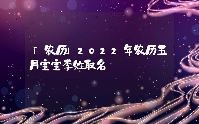 「农历」2022年农历五月宝宝李姓取名