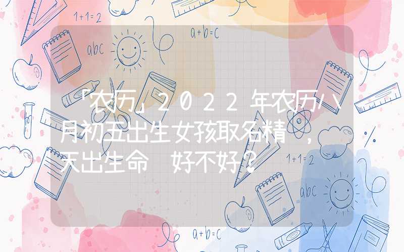 「农历」2022年农历八月初五出生女孩取名精选，这天出生命运好不好？