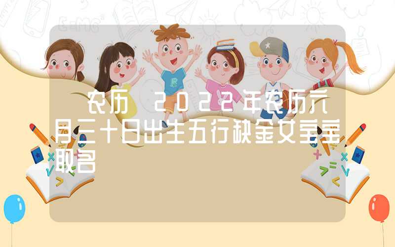 「农历」2022年农历六月三十日出生五行缺金女宝宝取名