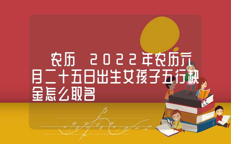「农历」2022年农历六月二十五日出生女孩子五行缺金怎么取名