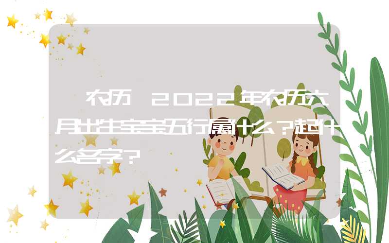 「农历」2022年农历六月出生宝宝五行属什么？起什么名字？