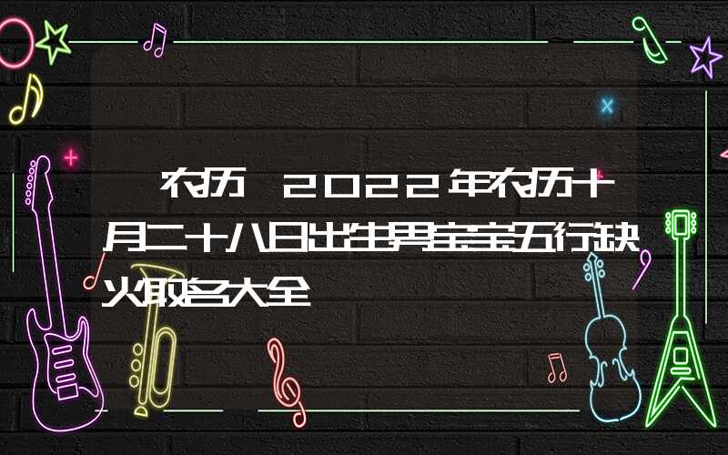 「农历」2022年农历十月二十八日出生男宝宝五行缺火取名大全