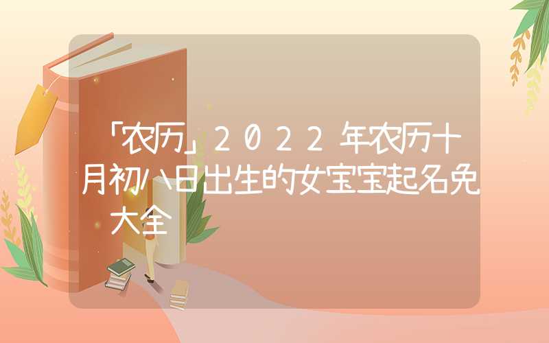 「农历」2022年农历十月初八日出生的女宝宝起名免费大全