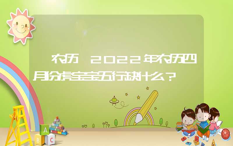 「农历」2022年农历四月份虎宝宝五行缺什么？