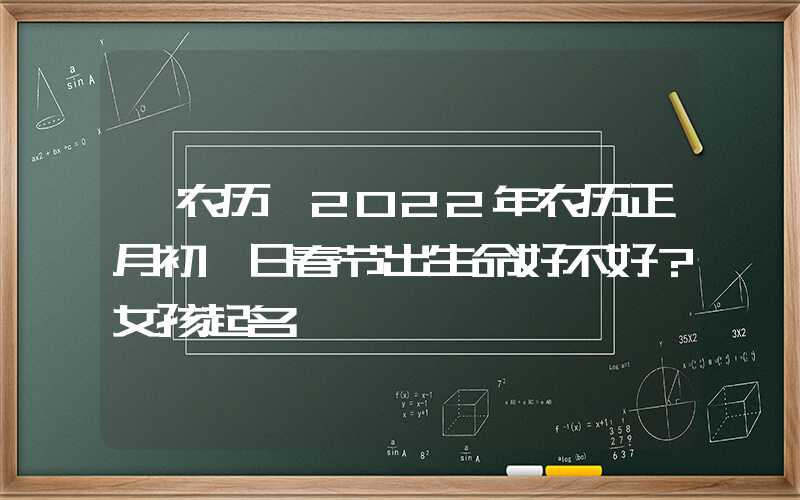 「农历」2022年农历正月初一日春节出生命好不好？女孩起名