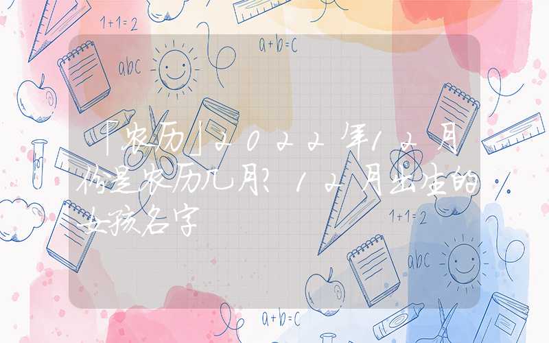「农历」2022年12月份是农历几月？12月出生的女孩名字