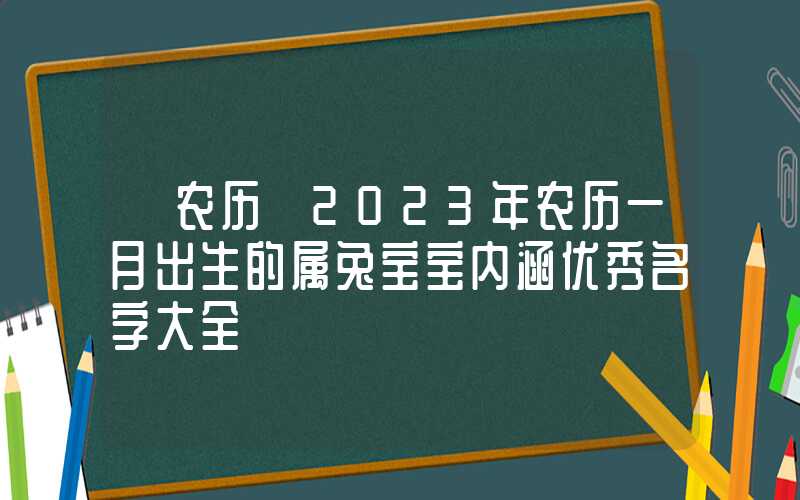 「农历」2023年农历一月出生的属兔宝宝内涵优秀名字大全