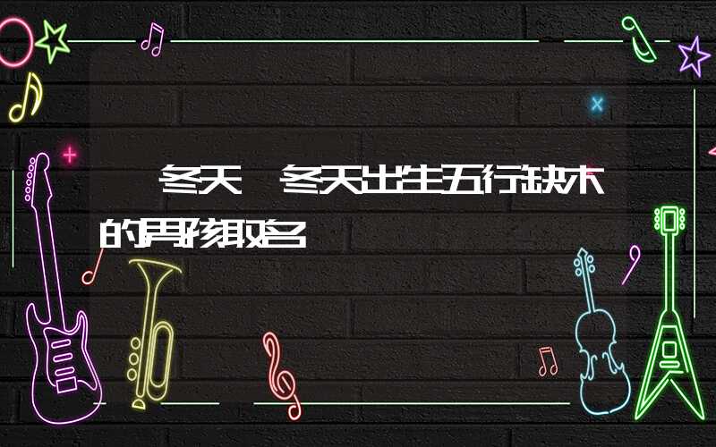 「冬天」冬天出生五行缺木的男孩取名