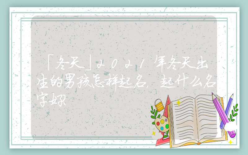 「冬天」2021年冬天出生的男孩怎样起名，起什么名字好？