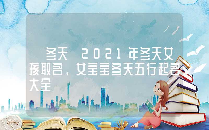 「冬天」2021年冬天女孩取名，女宝宝冬天五行起名大全
