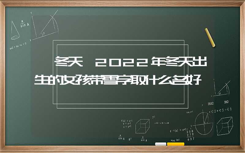 「冬天」2022年冬天出生的女孩带雪字取什么名好