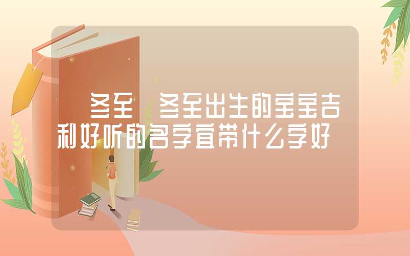 「冬至」冬至出生的宝宝吉利好听的名字宜带什么字好
