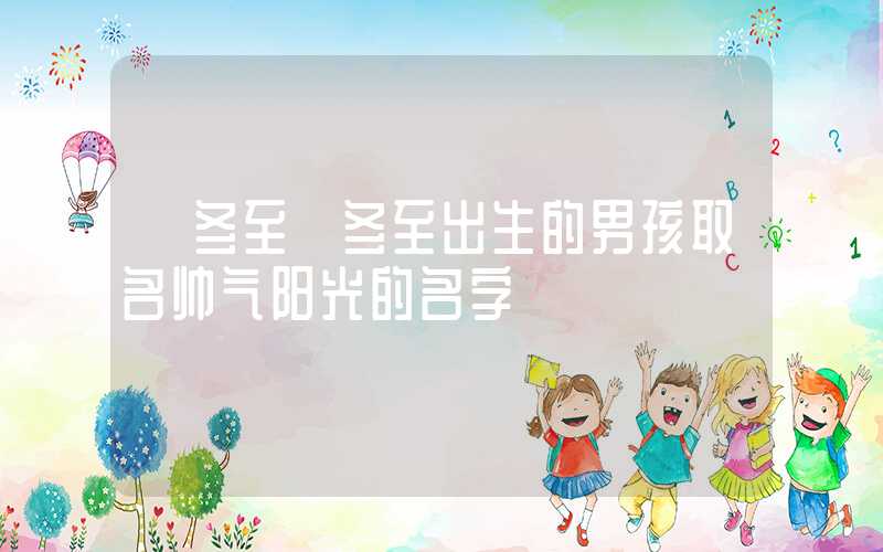 「冬至」冬至出生的男孩取名帅气阳光的名字