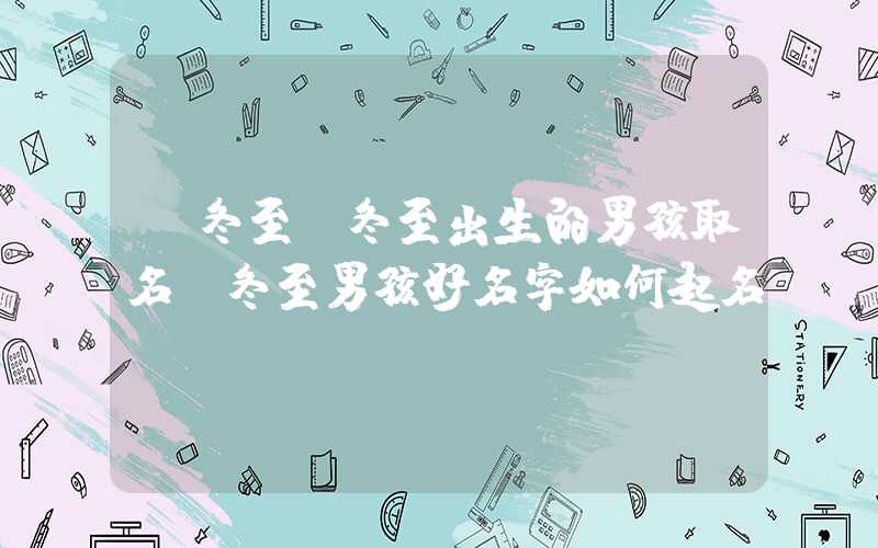 「冬至」冬至出生的男孩取名，冬至男孩好名字如何起名
