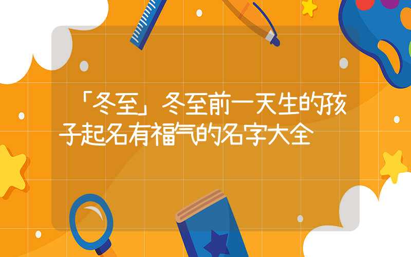 「冬至」冬至前一天生的孩子起名有福气的名字大全