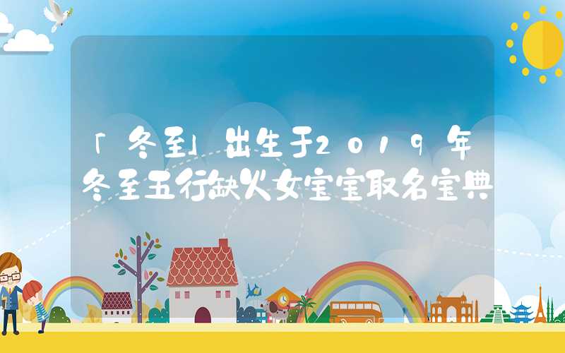 「冬至」出生于2019年冬至五行缺火女宝宝取名宝典