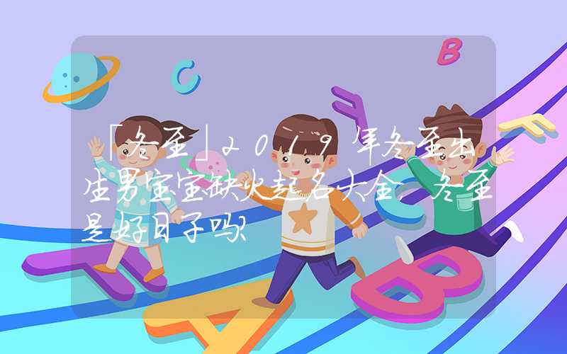 「冬至」2019年冬至出生男宝宝缺火起名大全，冬至是好日子吗？