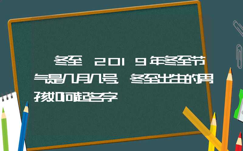 「冬至」2019年冬至节气是几月几号，冬至出生的男孩如何起名字
