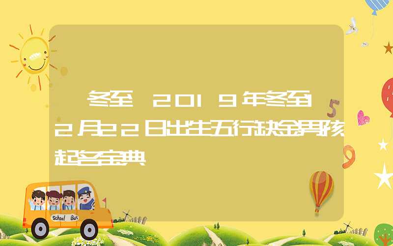 「冬至」2019年冬至12月22日出生五行缺金男孩起名宝典