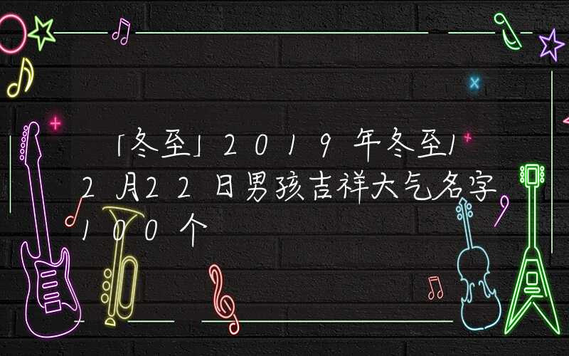 「冬至」2019年冬至12月22日男孩吉祥大气名字100个