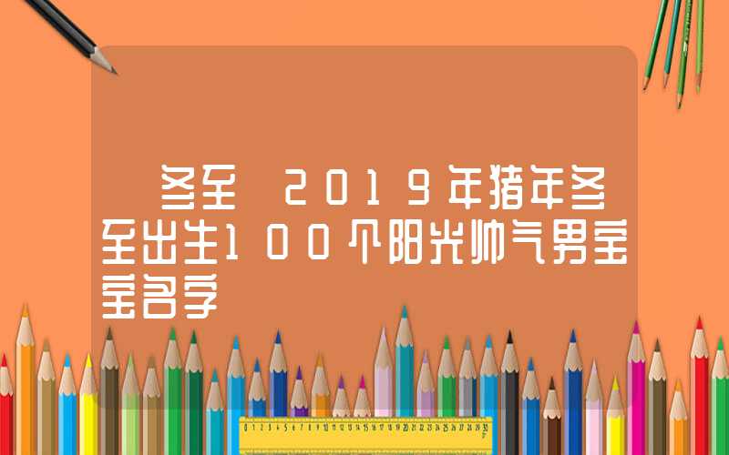 「冬至」2019年猪年冬至出生100个阳光帅气男宝宝名字