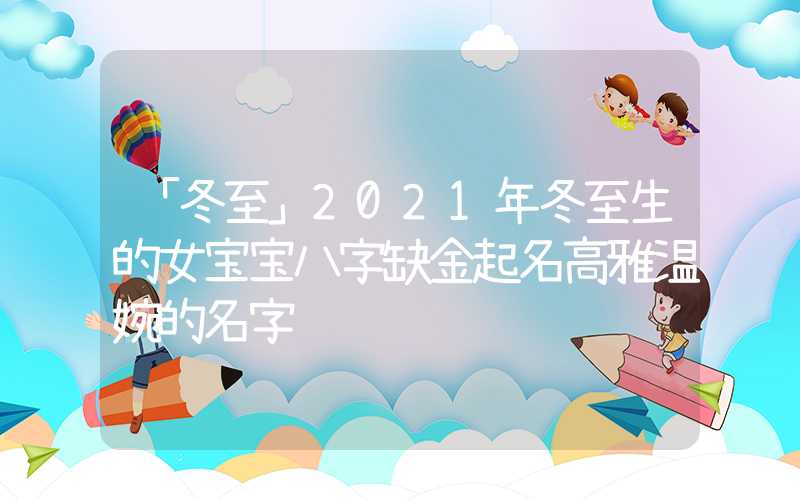 「冬至」2021年冬至生的女宝宝八字缺金起名高雅温婉的名字