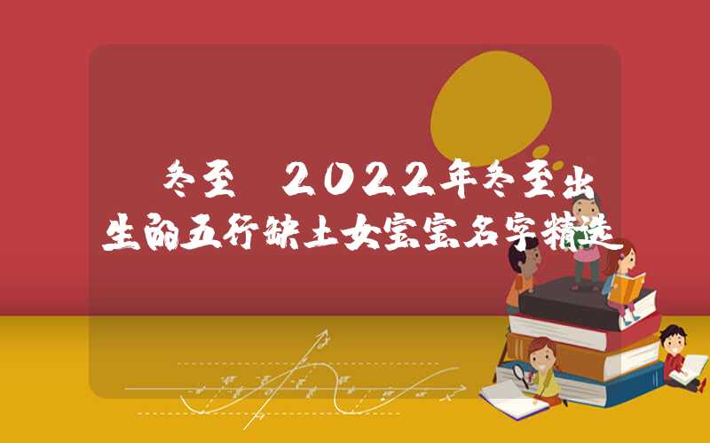 「冬至」2022年冬至出生的五行缺土女宝宝名字精选