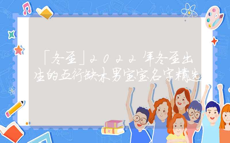 「冬至」2022年冬至出生的五行缺木男宝宝名字精选