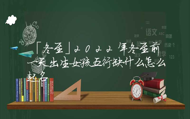 「冬至」2022年冬至前一天出生女孩五行缺什么怎么起名
