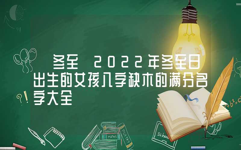 「冬至」2022年冬至日出生的女孩八字缺木的满分名字大全
