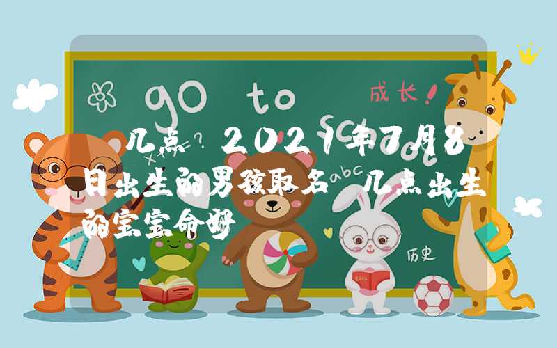 「几点」2021年7月8日出生的男孩取名，几点出生的宝宝命好？