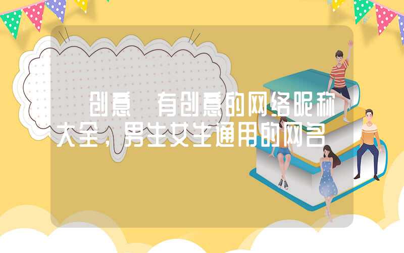 「创意」有创意的网络昵称大全，男生女生通用的网名