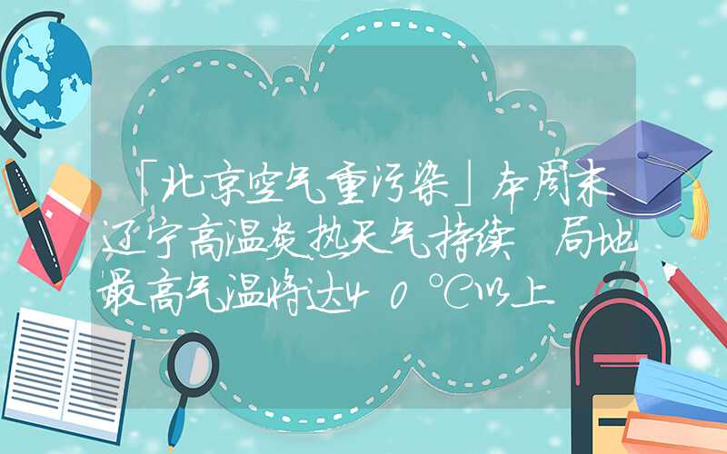 「北京空气重污染」本周末辽宁高温炎热天气持续 局地最高气温将达40℃以上