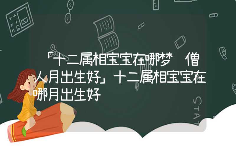 「十二属相宝宝在哪梦见僧人月出生好」十二属相宝宝在哪月出生好