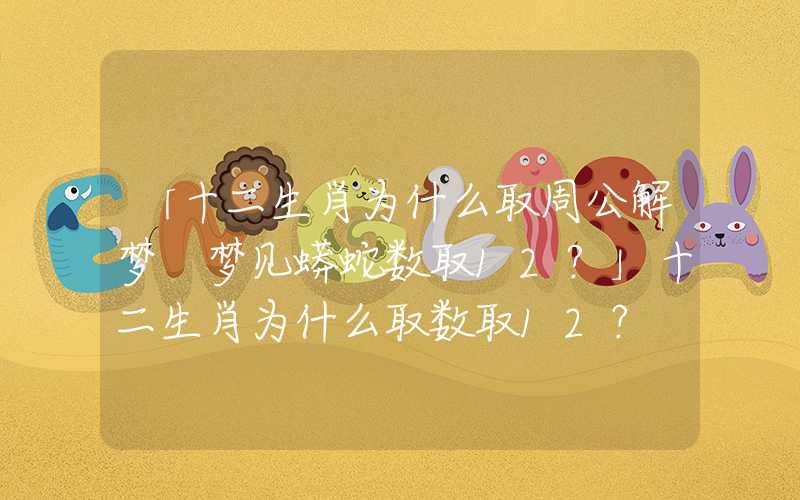 「十二生肖为什么取周公解梦 梦见蟒蛇数取12？」十二生肖为什么取数取12？